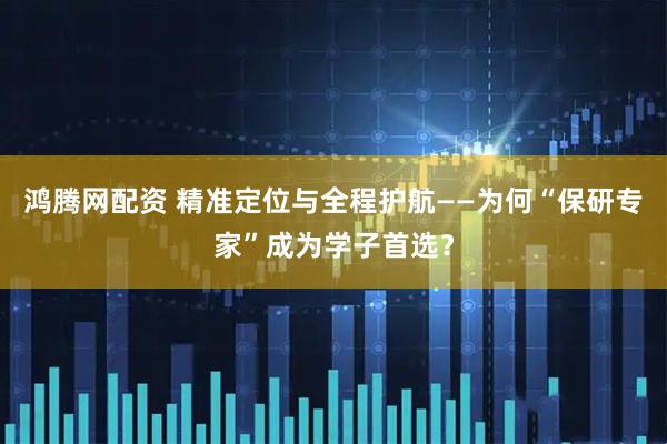 鸿腾网配资 精准定位与全程护航——为何“保研专家”成为学子首选？