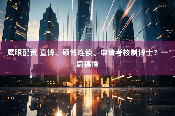 鹰眼配资 直博、硕博连读、申请考核制博士？一篇搞懂