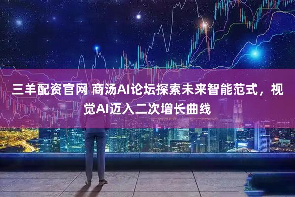 三羊配资官网 商汤AI论坛探索未来智能范式，视觉AI迈入二次增长曲线