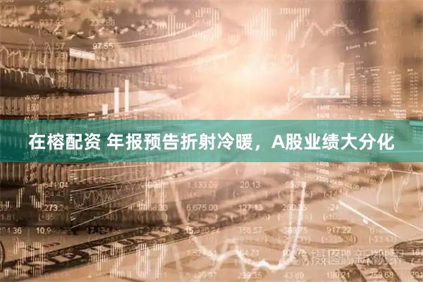 在榕配资 年报预告折射冷暖，A股业绩大分化