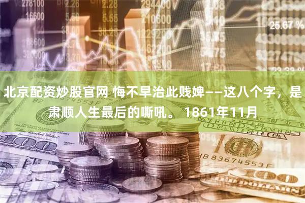 北京配资炒股官网 悔不早治此贱婢——这八个字，是肃顺人生最后的嘶吼。 1861年11月