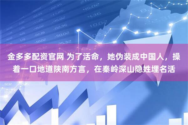 金多多配资官网 为了活命，她伪装成中国人，操着一口地道陕南方言，在秦岭深山隐姓埋名活