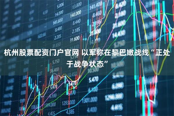 杭州股票配资门户官网 以军称在黎巴嫩战线“正处于战争状态”