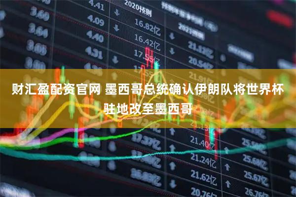 财汇盈配资官网 墨西哥总统确认伊朗队将世界杯驻地改至墨西哥
